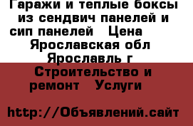 Гаражи и теплые боксы из сендвич панелей и сип панелей › Цена ­ 100 - Ярославская обл., Ярославль г. Строительство и ремонт » Услуги   